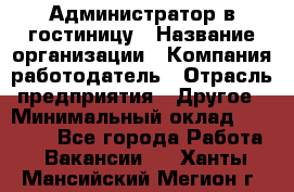 Администратор в гостиницу › Название организации ­ Компания-работодатель › Отрасль предприятия ­ Другое › Минимальный оклад ­ 23 000 - Все города Работа » Вакансии   . Ханты-Мансийский,Мегион г.